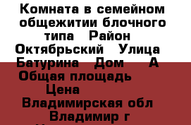 Комната в семейном общежитии блочного типа › Район ­ Октябрьский › Улица ­ Батурина › Дом ­ 37А › Общая площадь ­ 12 › Цена ­ 620 000 - Владимирская обл., Владимир г. Недвижимость » Квартиры продажа   . Владимирская обл.